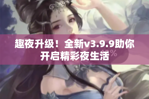 趣夜升级！全新v3.9.9助你开启精彩夜生活