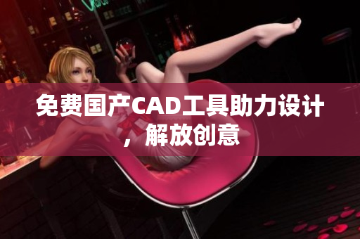 免费国产CAD工具助力设计，解放创意
