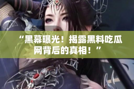 “黑幕曝光！揭露黑料吃瓜网背后的真相！”