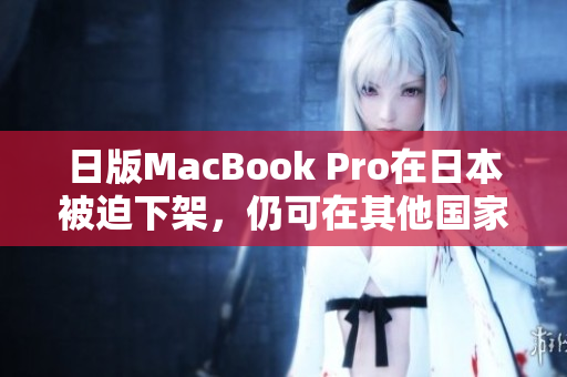 日版MacBook Pro在日本被迫下架，仍可在其他国家购买