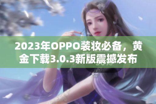 2023年OPPO装妆必备，黄金下载3.0.3新版震撼发布！