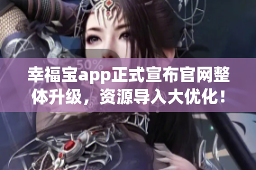 幸福宝app正式宣布官网整体升级，资源导入大优化！