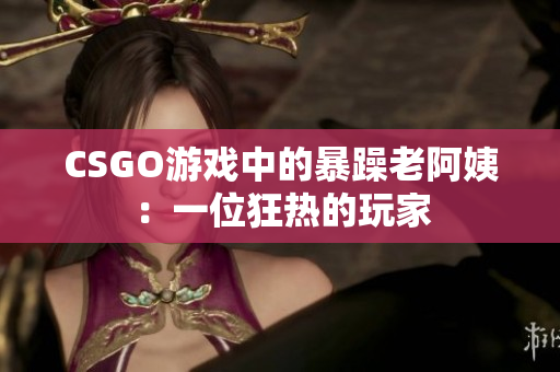 CSGO游戏中的暴躁老阿姨：一位狂热的玩家