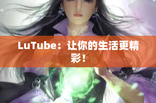 LuTube：让你的生活更精彩！