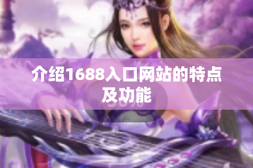介绍1688入口网站的特点及功能