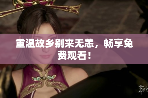 重温故乡别来无恙，畅享免费观看！