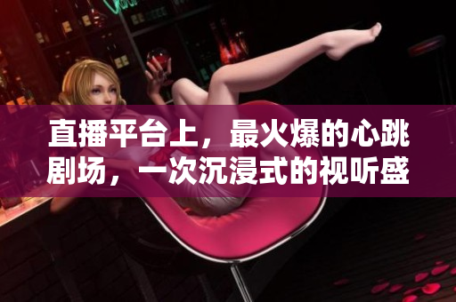 直播平台上，最火爆的心跳剧场，一次沉浸式的视听盛宴