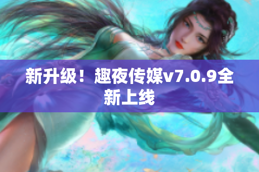 新升级！趣夜传媒v7.0.9全新上线