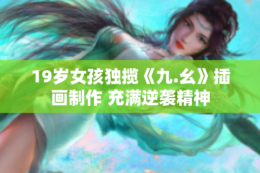 19岁女孩独揽《九.幺》插画制作 充满逆袭精神