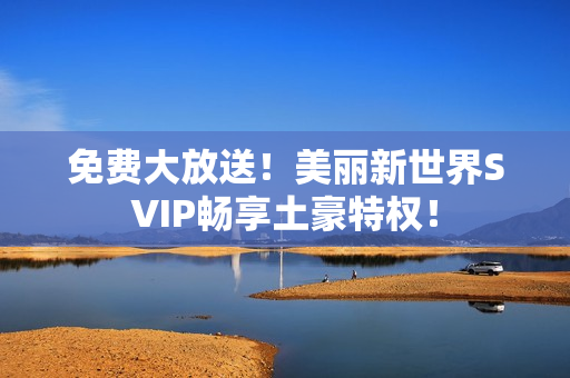免费大放送！美丽新世界SVIP畅享土豪特权！
