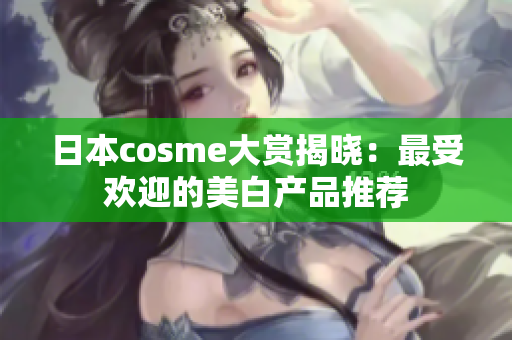 日本cosme大赏揭晓：最受欢迎的美白产品推荐