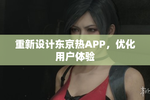 重新设计东京热APP，优化用户体验