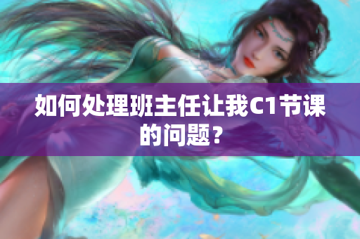 如何处理班主任让我C1节课的问题？