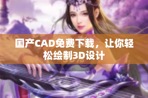 国产CAD免费下载，让你轻松绘制3D设计