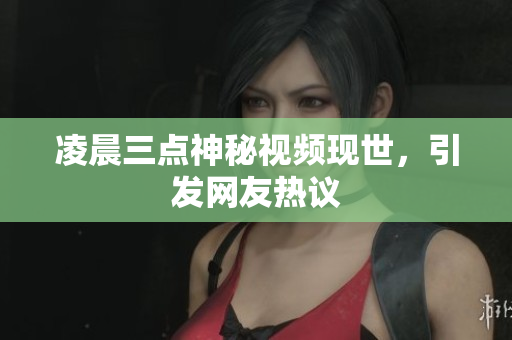 凌晨三点神秘视频现世，引发网友热议