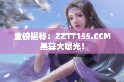 重磅揭秘：ZZTT155.CCM黑幕大曝光！