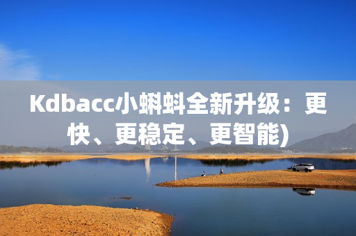 Kdbacc小蝌蚪全新升级：更快、更稳定、更智能)