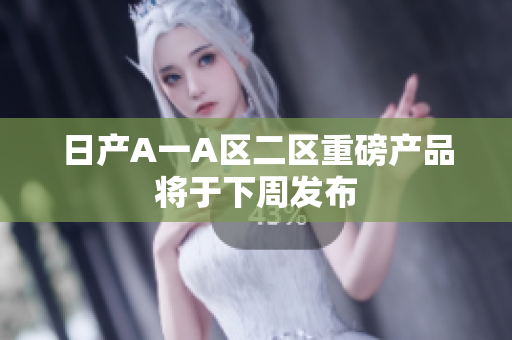 日产A一A区二区重磅产品将于下周发布