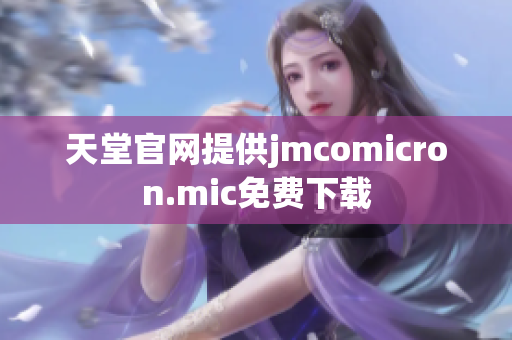 天堂官网提供jmcomicron.mic免费下载