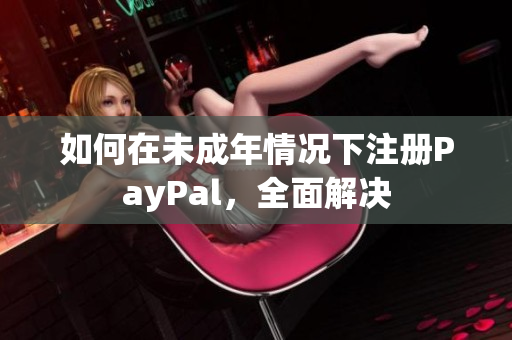 如何在未成年情况下注册PayPal，全面解决