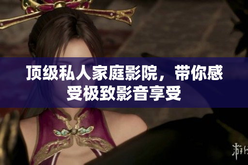 顶级私人家庭影院，带你感受极致影音享受