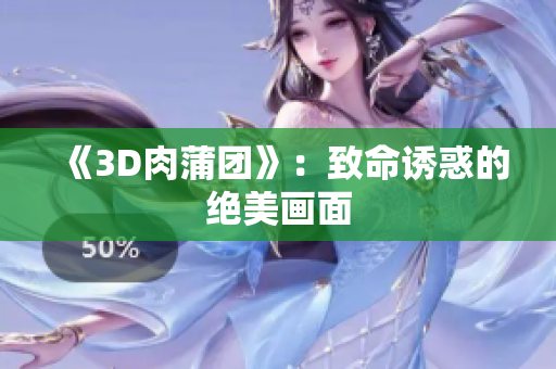 《3D肉蒲团》：致命诱惑的绝美画面