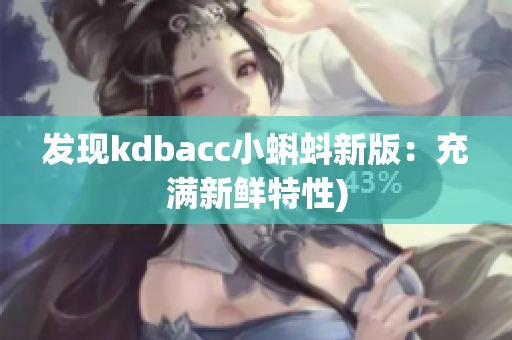 发现kdbacc小蝌蚪新版：充满新鲜特性)