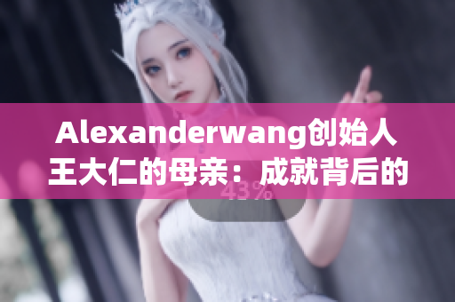 Alexanderwang创始人王大仁的母亲：成就背后的支持力量