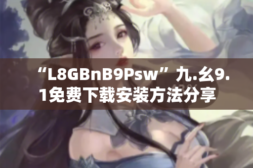 “L8GBnB9Psw”九.幺9.1免费下载安装方法分享