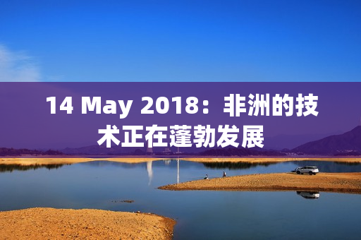 14 May 2018：非洲的技术正在蓬勃发展