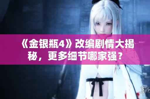 《金银瓶4》改编剧情大揭秘，更多细节哪家强？