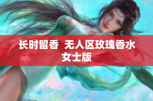 长时留香  无人区玫瑰香水女士版