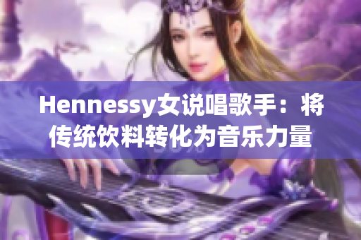 Hennessy女说唱歌手：将传统饮料转化为音乐力量