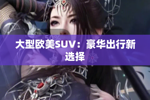 大型欧美SUV：豪华出行新选择