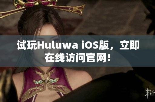 试玩Huluwa iOS版，立即在线访问官网！