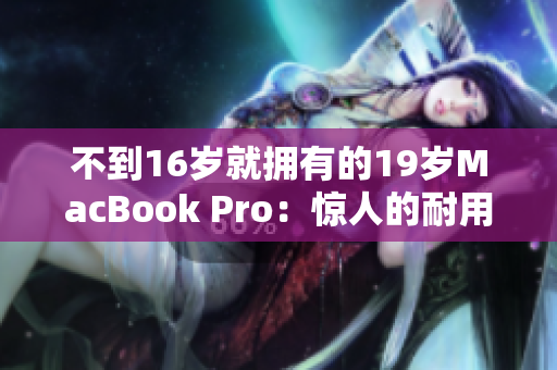 不到16岁就拥有的19岁MacBook Pro：惊人的耐用性与价值