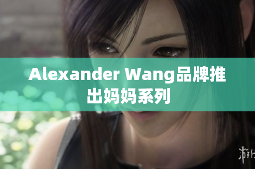 Alexander Wang品牌推出妈妈系列