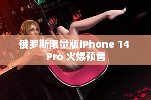 俄罗斯限量版iPhone 14 Pro 火爆预售