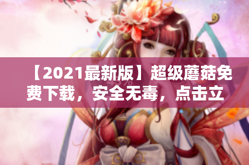 【2021最新版】超级蘑菇免费下载，安全无毒，点击立即获取！