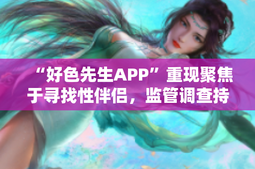 “好色先生APP”重现聚焦于寻找性伴侣，监管调查持续