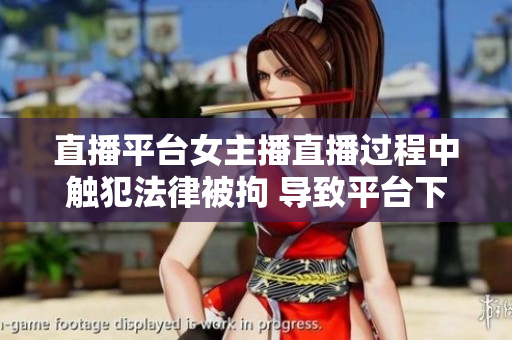 直播平台女主播直播过程中触犯法律被拘 导致平台下架