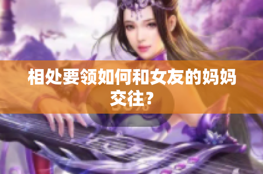 相处要领如何和女友的妈妈交往？
