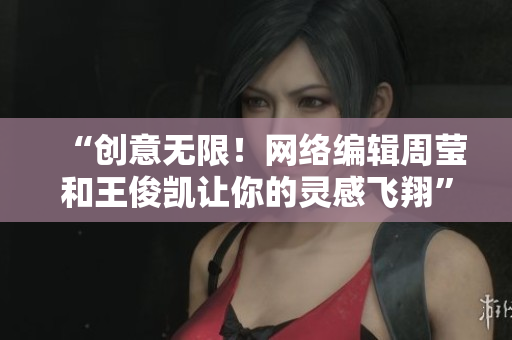 “创意无限！网络编辑周莹和王俊凯让你的灵感飞翔”