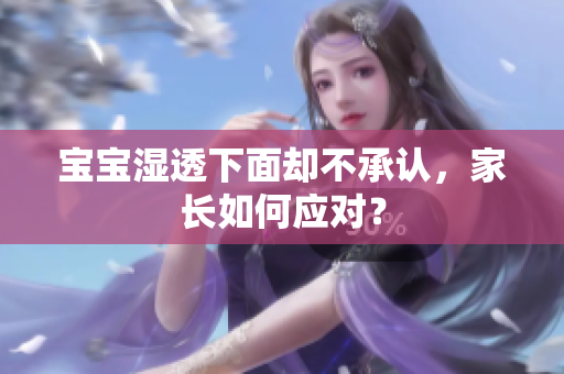 宝宝湿透下面却不承认，家长如何应对？