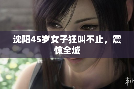 沈阳45岁女子狂叫不止，震惊全城