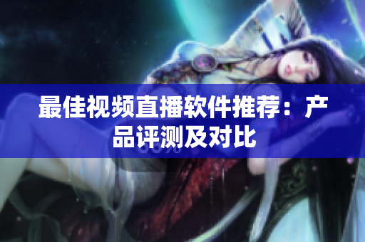 最佳视频直播软件推荐：产品评测及对比