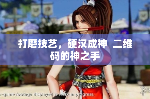 打磨技艺，硬汉成神  二维码的神之手