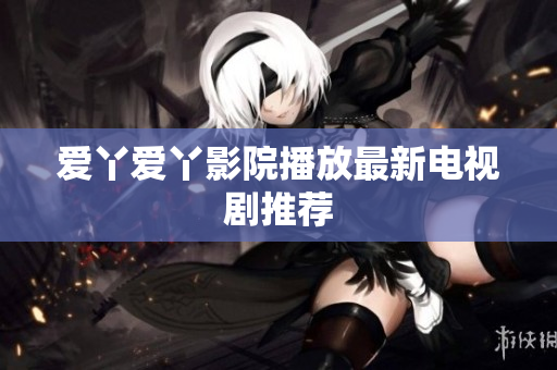 爱丫爱丫影院播放最新电视剧推荐