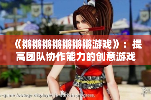 《锵锵锵锵锵锵锵游戏》：提高团队协作能力的创意游戏