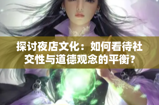 探讨夜店文化：如何看待社交性与道德观念的平衡？
